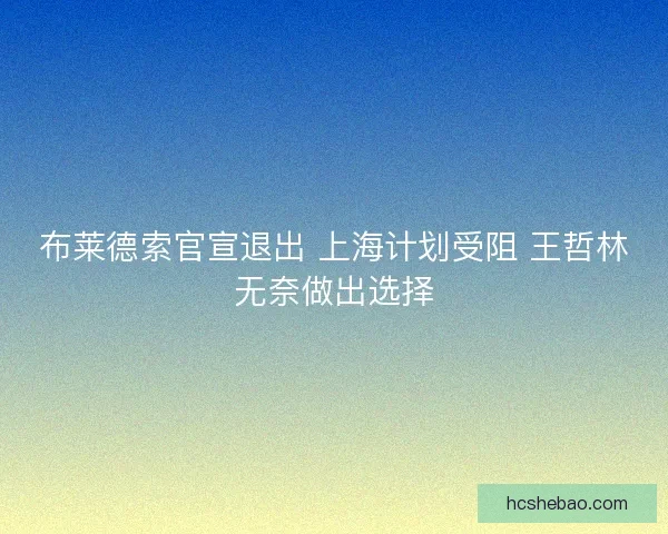 布莱德索官宣退出 上海计划受阻 王哲林无奈做出选择