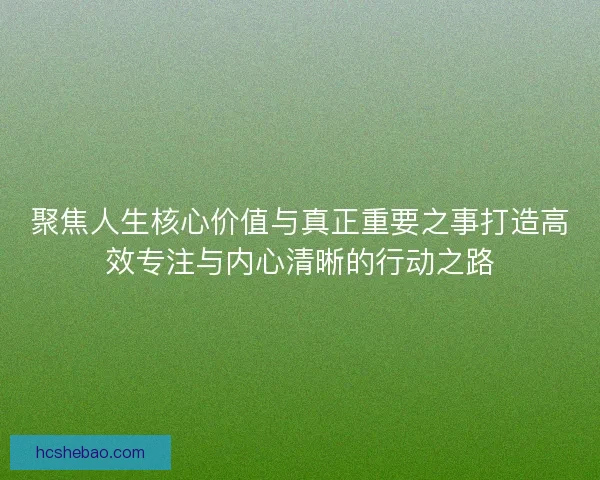 聚焦人生核心价值与真正重要之事打造高效专注与内心清晰的行动之路
