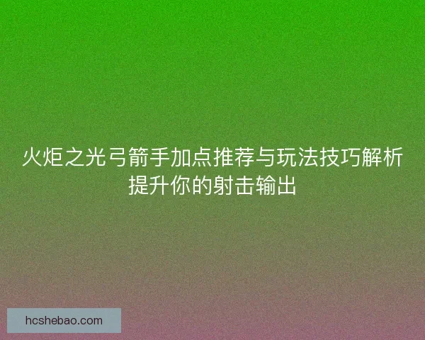 火炬之光弓箭手加点推荐与玩法技巧解析提升你的射击输出