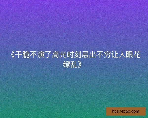 《干脆不演了高光时刻层出不穷让人眼花缭乱》