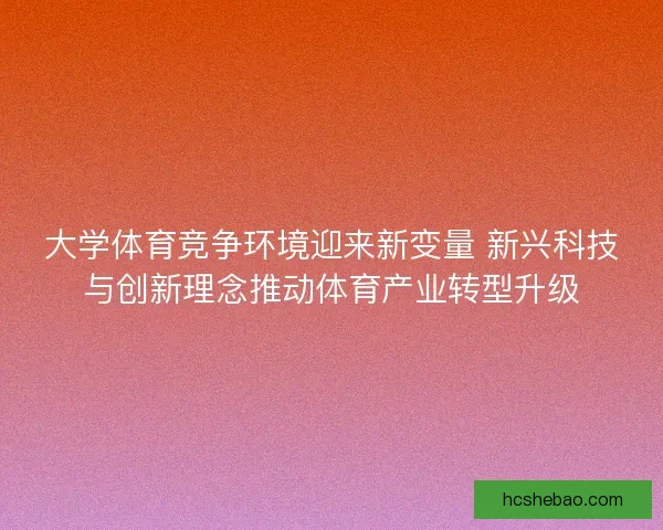 大学体育竞争环境迎来新变量 新兴科技与创新理念推动体育产业转型升级