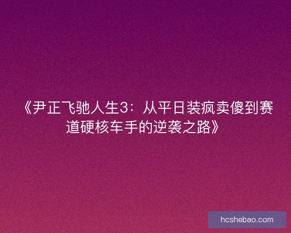 《尹正飞驰人生3：从平日装疯卖傻到赛道硬核车手的逆袭之路》