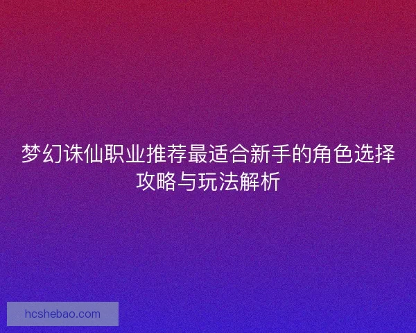 梦幻诛仙职业推荐最适合新手的角色选择攻略与玩法解析